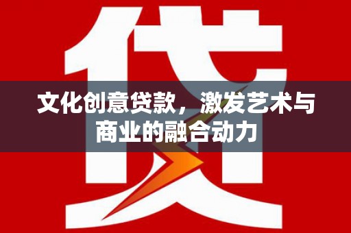 阜沙文化创意贷款，激发艺术与商业的融合动力