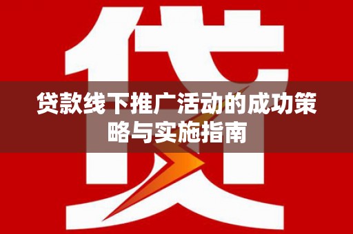 阜沙贷款线下推广活动的成功策略与实施指南
