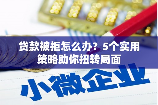 阜沙贷款被拒怎么办？5个实用策略助你扭转局面