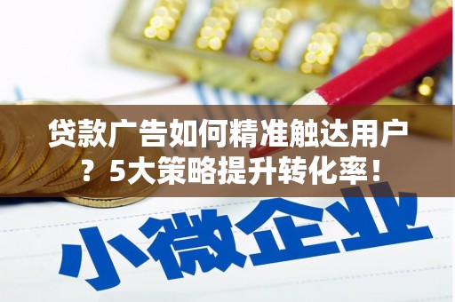 阜沙贷款广告如何精准触达用户？5大策略提升转化率！