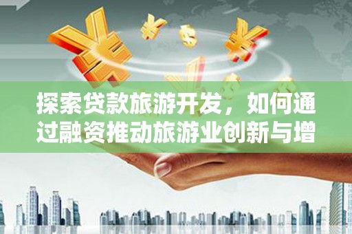 阜沙探索贷款旅游开发，如何通过融资推动旅游业创新与增长