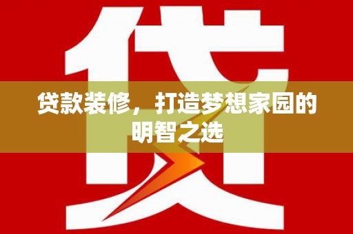 阜沙贷款装修，打造梦想家园的明智之选