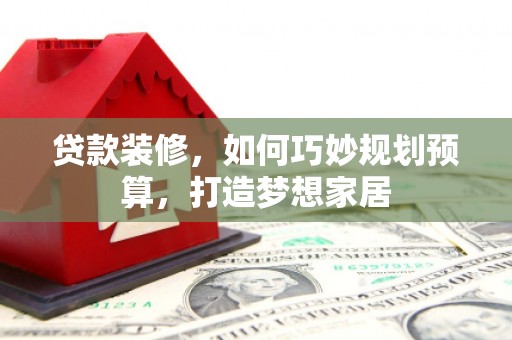 阜沙贷款装修，如何巧妙规划预算，打造梦想家居