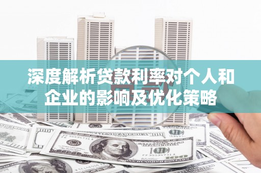阜沙深度解析贷款利率对个人和企业的影响及优化策略
