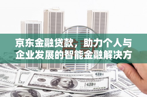 阜沙京东金融贷款，助力个人与企业发展的智能金融解决方案