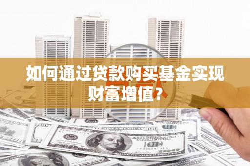 阜沙如何通过贷款购买基金实现财富增值？