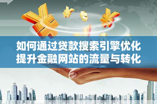 阜沙如何通过贷款搜索引擎优化提升金融网站的流量与转化率