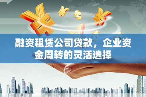 阜沙融资租赁公司贷款，企业资金周转的灵活选择