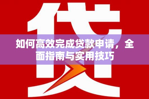 阜沙如何高效完成贷款申请，全面指南与实用技巧