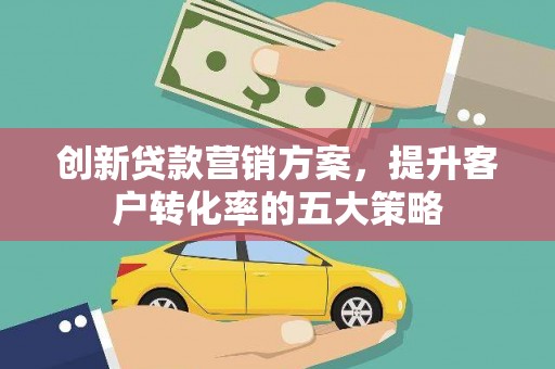 阜沙创新贷款营销方案，提升客户转化率的五大策略