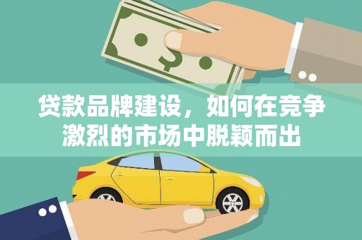 阜沙贷款品牌建设，如何在竞争激烈的市场中脱颖而出