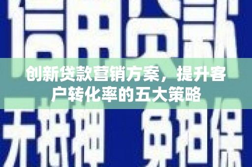 阜沙创新贷款营销方案，提升客户转化率的五大策略