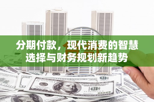 阜沙分期付款，现代消费的智慧选择与财务规划新趋势