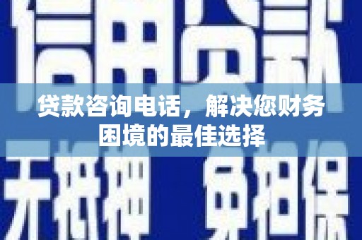 阜沙贷款咨询电话，解决您财务困境的最佳选择