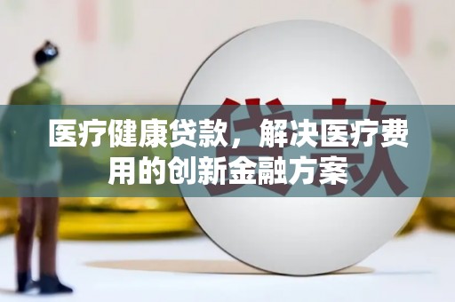 阜沙医疗健康贷款，解决医疗费用的创新金融方案