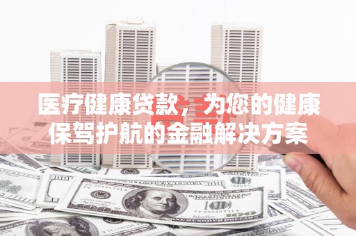 阜沙医疗健康贷款，为您的健康保驾护航的金融解决方案
