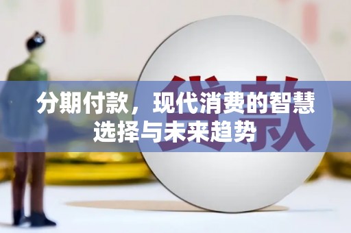 阜沙分期付款，现代消费的智慧选择与未来趋势