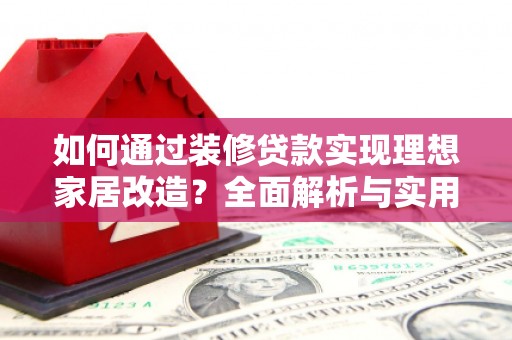 阜沙如何通过装修贷款实现理想家居改造？全面解析与实用指南