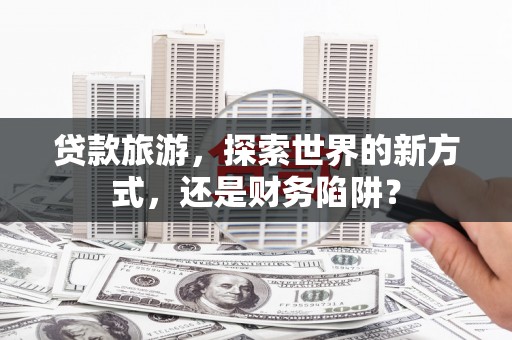 阜沙贷款旅游，探索世界的新方式，还是财务陷阱？