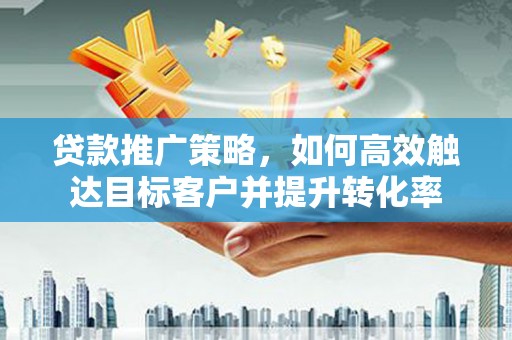 阜沙贷款推广策略，如何高效触达目标客户并提升转化率