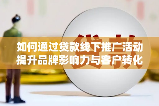阜沙如何通过贷款线下推广活动提升品牌影响力与客户转化率