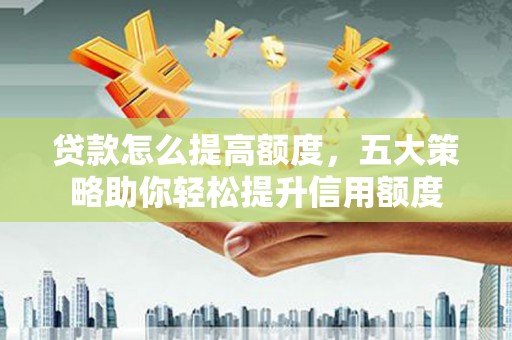 阜沙贷款怎么提高额度，五大策略助你轻松提升信用额度