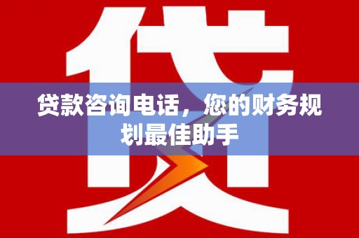 阜沙贷款咨询电话，您的财务规划最佳助手
