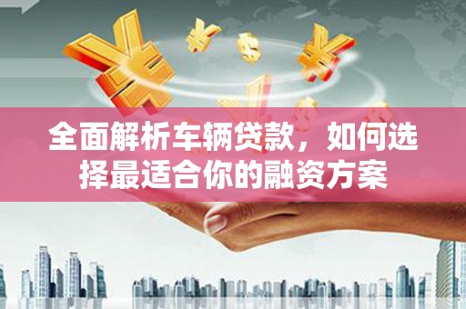 阜沙全面解析车辆贷款，如何选择最适合你的融资方案