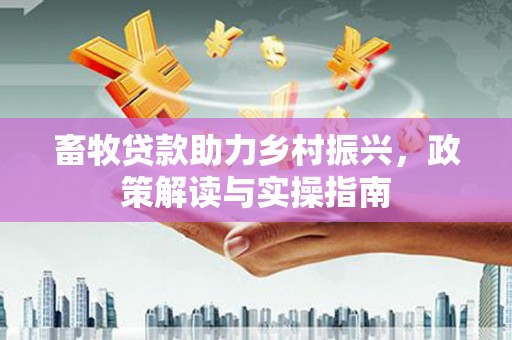 阜沙畜牧贷款助力乡村振兴，政策解读与实操指南