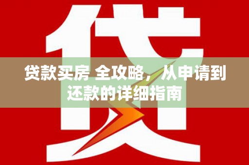 阜沙贷款买房 全攻略，从申请到还款的详细指南