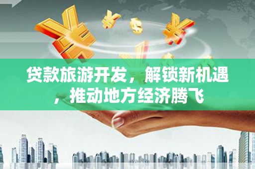 阜沙贷款旅游开发，解锁新机遇，推动地方经济腾飞