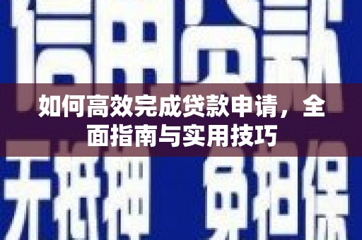 阜沙如何高效完成贷款申请，全面指南与实用技巧