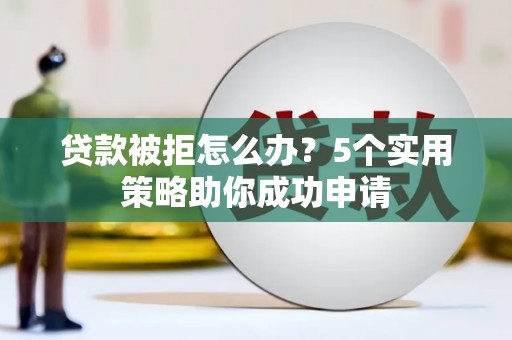 阜沙贷款被拒怎么办？5个实用策略助你成功申请