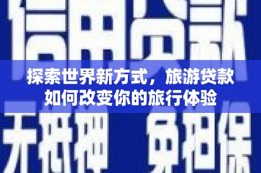 阜沙探索世界新方式，旅游贷款如何改变你的旅行体验
