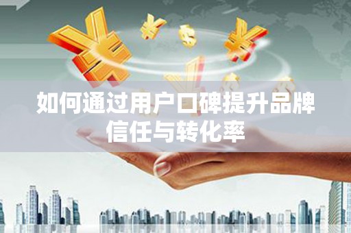 阜沙如何通过用户口碑提升品牌信任与转化率