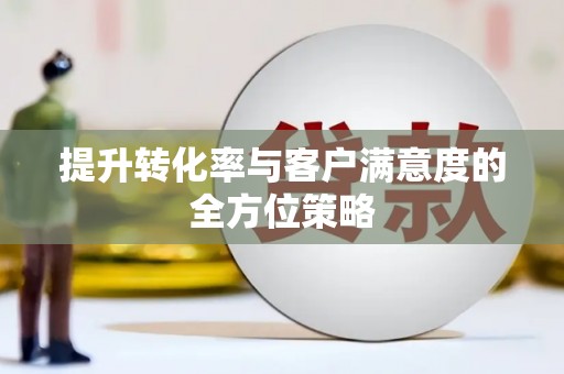 阜沙提升转化率与客户满意度的全方位策略