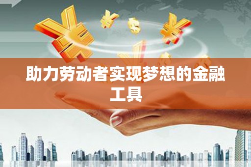 阜沙助力劳动者实现梦想的金融工具